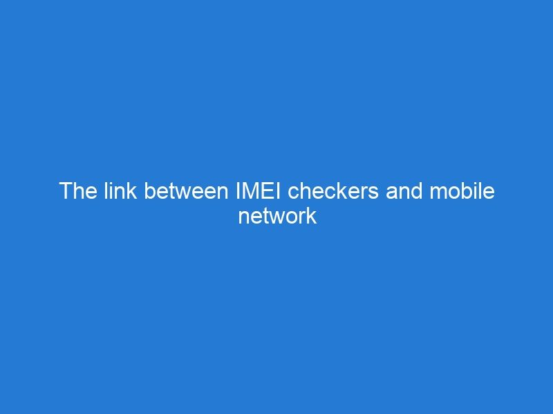 The link between IMEI checkers and mobile network providers