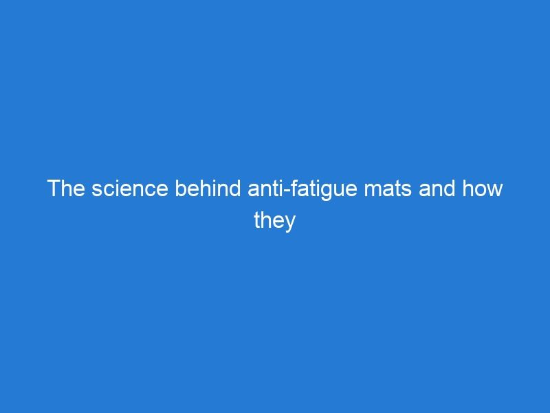 The science behind anti-fatigue mats and how they work