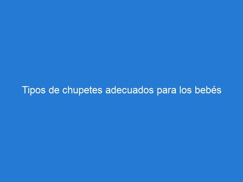 Tipos de chupetes adecuados para los bebés