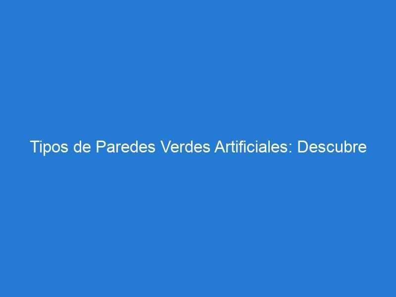 Tipos de Paredes Verdes Artificiales: Descubre Paneles, Cuadros y Jardines Verticales para Embellecer tus Espacios