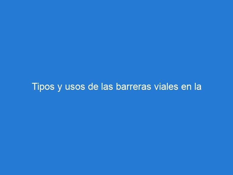 Tipos y usos de las barreras viales en la señalización vial