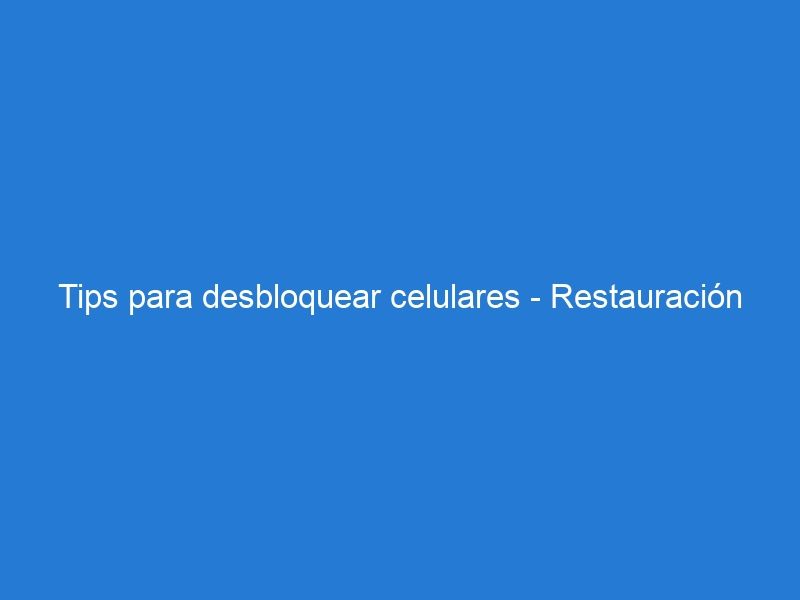 Tips para desbloquear celulares – Restauración de Fábrica