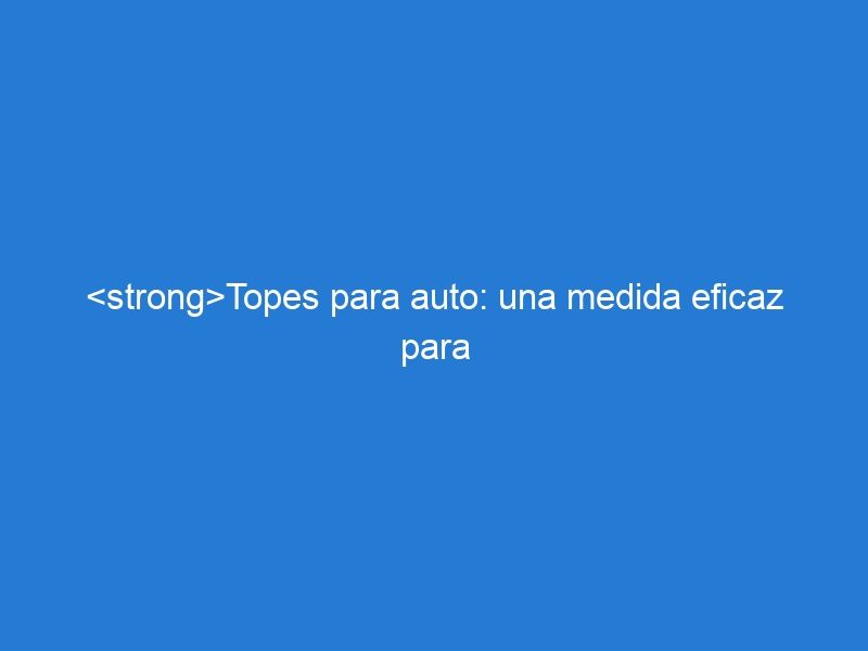 <strong>Topes para auto: una medida eficaz para la prevención de accidentes en estacionamientos</strong>