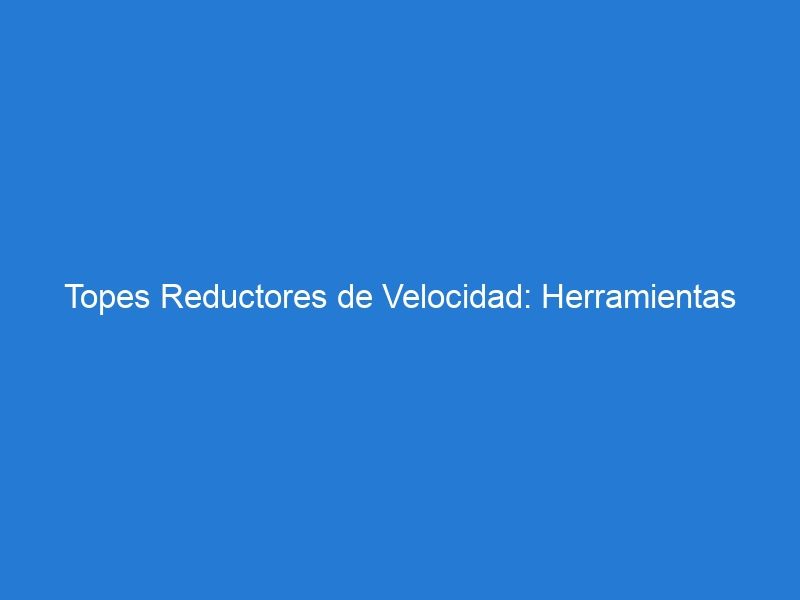 Topes Reductores de Velocidad: Herramientas Eficaces para la Seguridad Vial