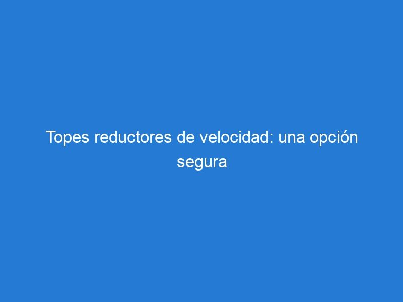 Topes reductores de velocidad: una opción segura para calles y carreteras