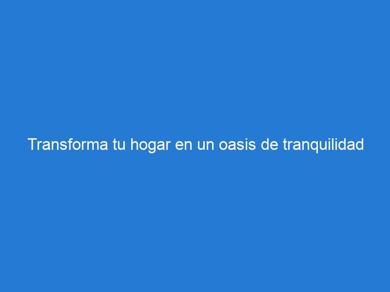 Transforma tu hogar en un oasis de tranquilidad con la decoración zen