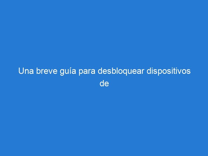 Una breve guía para desbloquear dispositivos de teléfonos móviles