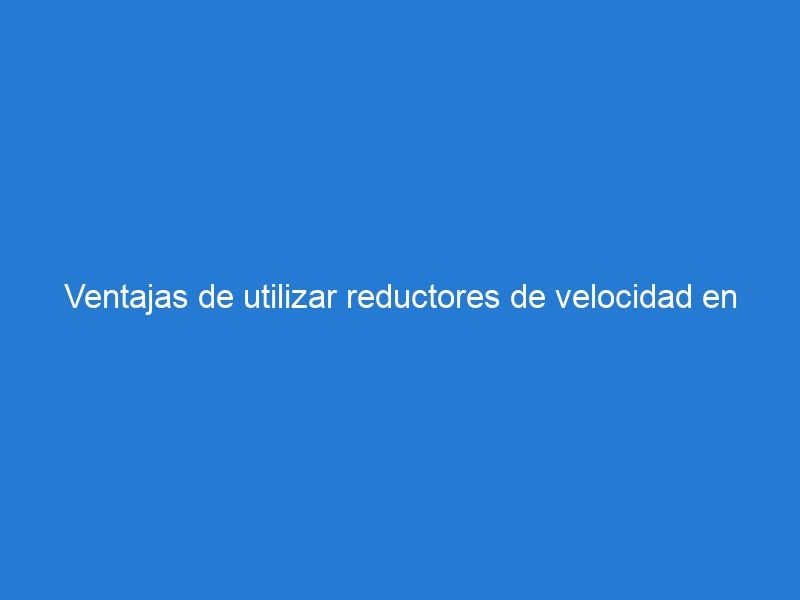 Ventajas de utilizar reductores de velocidad en las vías públicas