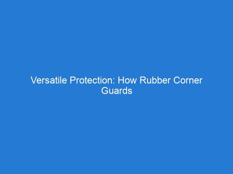 Versatile Protection: How Rubber Corner Guards Can Safeguard Any 90° Corner