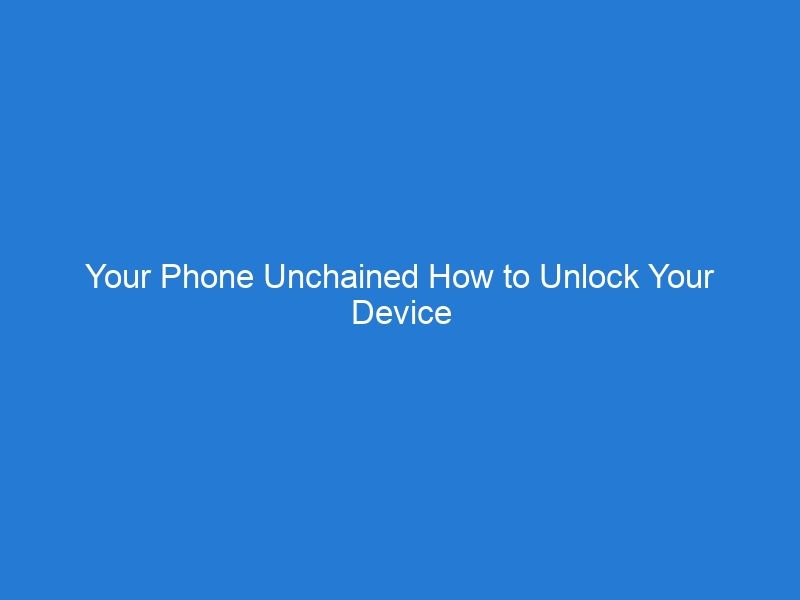 Your Phone Unchained How to Unlock Your Device for Greater Freedom